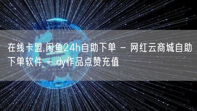 在线卡盟,闲鱼24h自助下单 - 网红云商城自助下单软件 - dy作品点赞充值