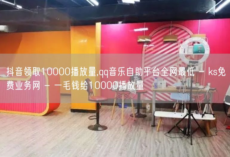 抖音领取10000播放量,qq音乐自助平台全网最低 - ks免费业务网 - 一毛